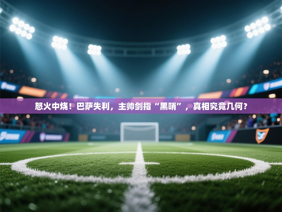怒火中烧！巴萨失利，主帅剑指“黑哨”，真相究竟几何？